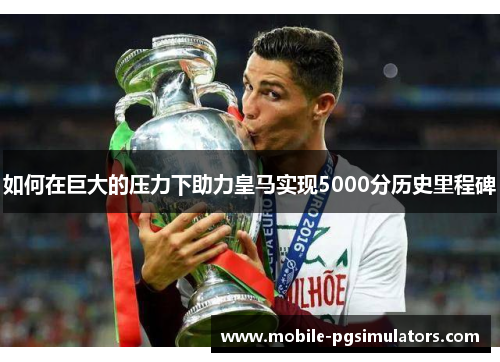 如何在巨大的压力下助力皇马实现5000分历史里程碑