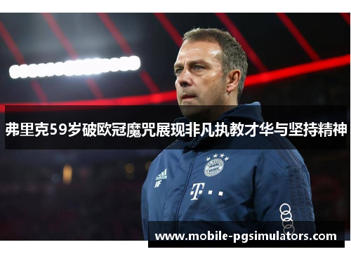 弗里克59岁破欧冠魔咒展现非凡执教才华与坚持精神