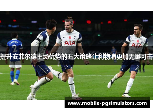 提升安菲尔德主场优势的五大策略让利物浦更加无懈可击