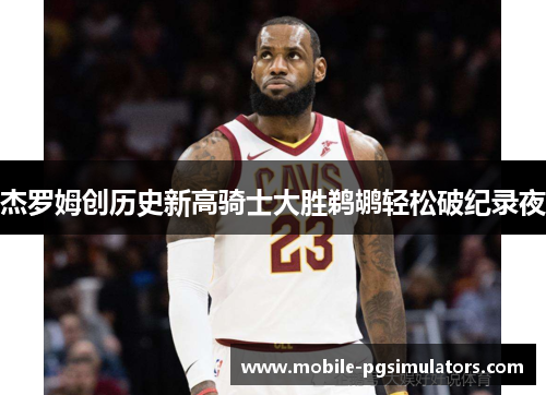 杰罗姆创历史新高骑士大胜鹈鹕轻松破纪录夜