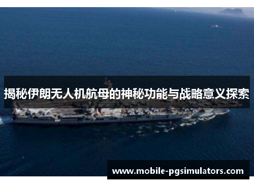 揭秘伊朗无人机航母的神秘功能与战略意义探索