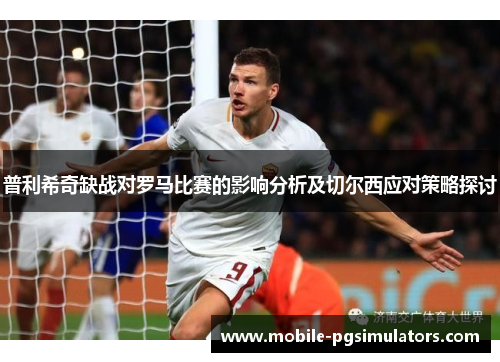 普利希奇缺战对罗马比赛的影响分析及切尔西应对策略探讨
