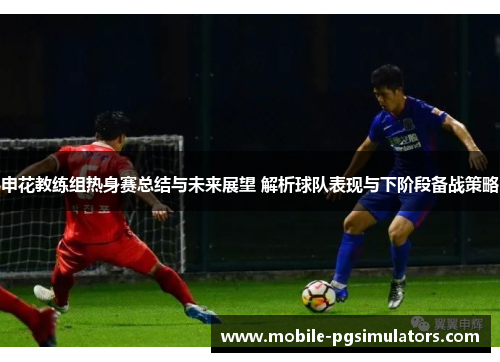 申花教练组热身赛总结与未来展望 解析球队表现与下阶段备战策略