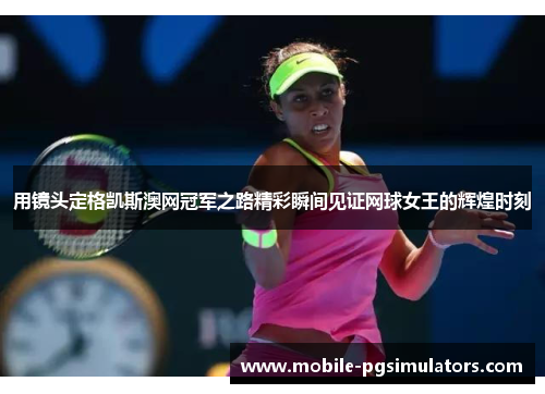 用镜头定格凯斯澳网冠军之路精彩瞬间见证网球女王的辉煌时刻