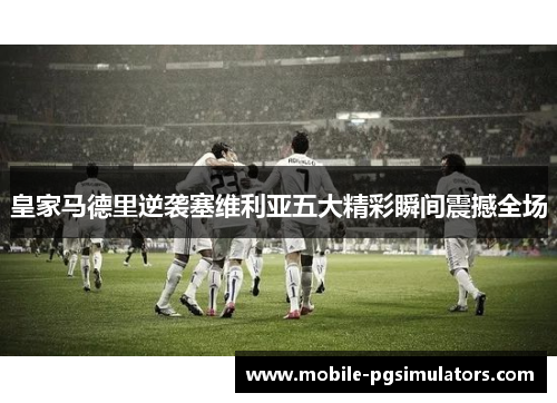 皇家马德里逆袭塞维利亚五大精彩瞬间震撼全场