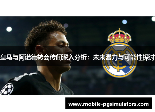 皇马与阿诺德转会传闻深入分析：未来潜力与可能性探讨