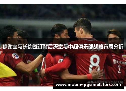 穆谢奎与长约签订背后深意与中超俱乐部战略布局分析