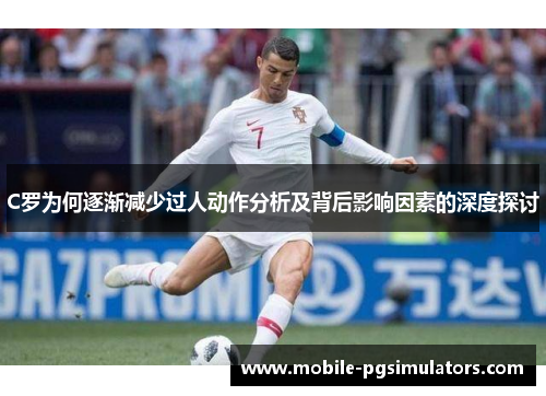 C罗为何逐渐减少过人动作分析及背后影响因素的深度探讨