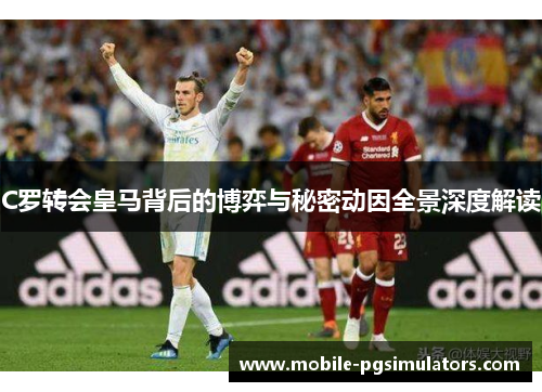 C罗转会皇马背后的博弈与秘密动因全景深度解读