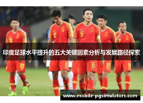 印度足球水平提升的五大关键因素分析与发展路径探索