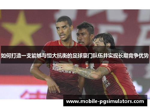 如何打造一支能够与恒大抗衡的足球豪门队伍并实现长期竞争优势