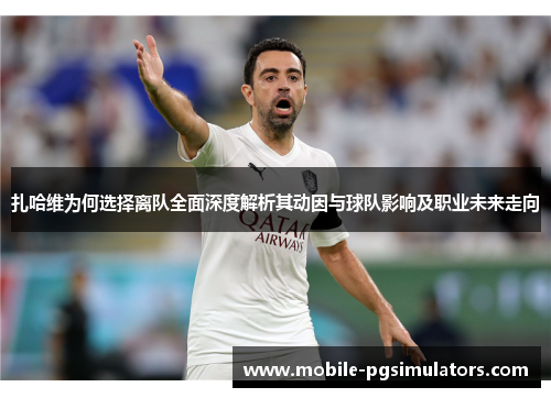 扎哈维为何选择离队全面深度解析其动因与球队影响及职业未来走向