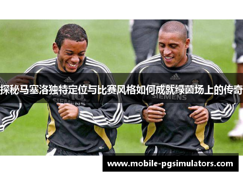 探秘马塞洛独特定位与比赛风格如何成就绿茵场上的传奇