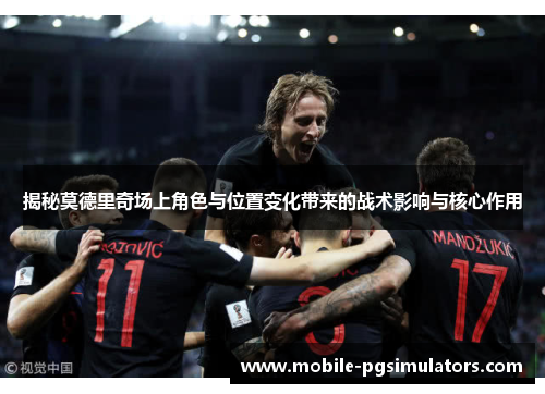 揭秘莫德里奇场上角色与位置变化带来的战术影响与核心作用
