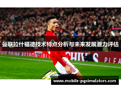 曼联拉什福德技术特点分析与未来发展潜力评估