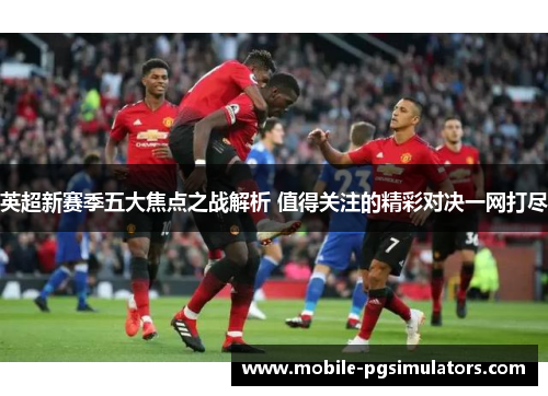 英超新赛季五大焦点之战解析 值得关注的精彩对决一网打尽