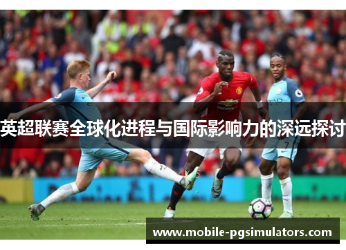 英超联赛全球化进程与国际影响力的深远探讨