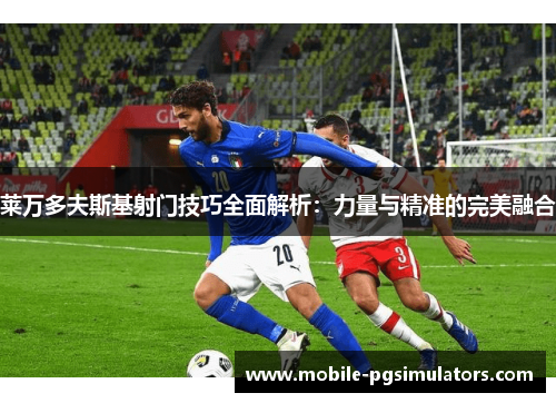 莱万多夫斯基射门技巧全面解析：力量与精准的完美融合