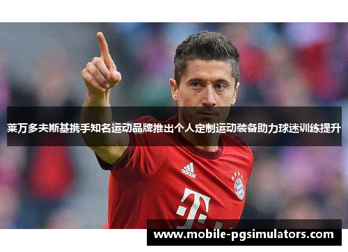 莱万多夫斯基携手知名运动品牌推出个人定制运动装备助力球迷训练提升