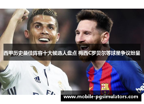 西甲历史最佳阵容十大候选人盘点 梅西C罗贝尔等球星争议纷呈