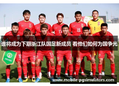 谁将成为下期浙江队国足新成员 看他们如何为国争光