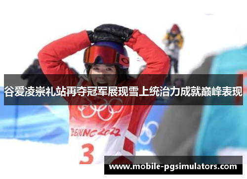 谷爱凌崇礼站再夺冠军展现雪上统治力成就巅峰表现