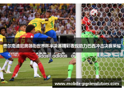 费尔南迪尼奥领衔世界杯半决赛精彩表现助力巴西冲击决赛荣耀
