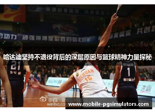 哈达迪坚持不退役背后的深层原因与篮球精神力量探秘