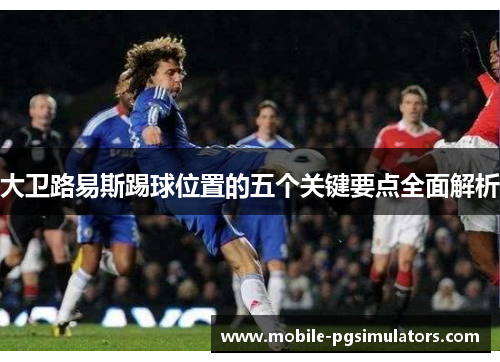 大卫路易斯踢球位置的五个关键要点全面解析