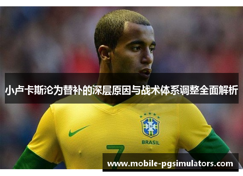 小卢卡斯沦为替补的深层原因与战术体系调整全面解析