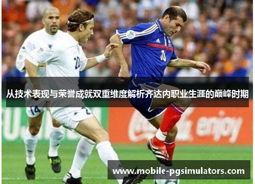 从技术表现与荣誉成就双重维度解析齐达内职业生涯的巅峰时期