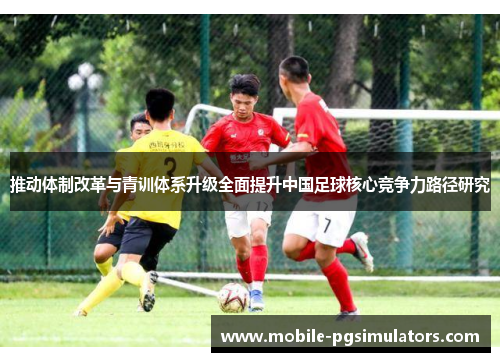 推动体制改革与青训体系升级全面提升中国足球核心竞争力路径研究