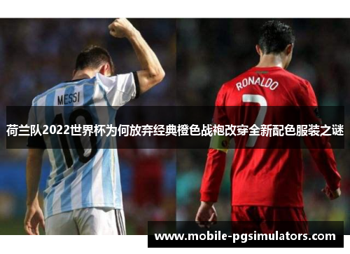 荷兰队2022世界杯为何放弃经典橙色战袍改穿全新配色服装之谜