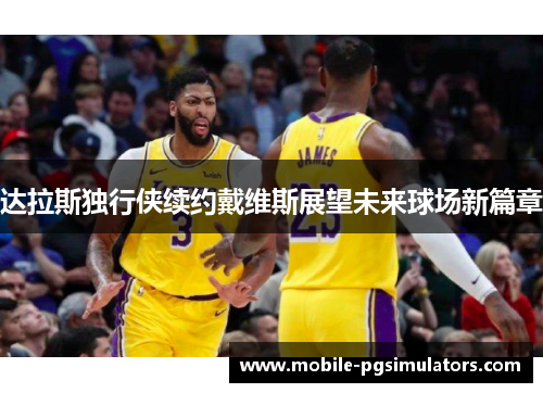 达拉斯独行侠续约戴维斯展望未来球场新篇章