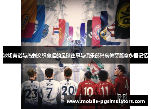 波切蒂诺与热刺交织命运的足球往事与俱乐部兴衰传奇篇章永恒记忆