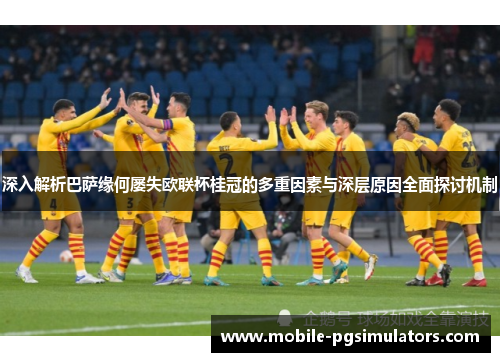 深入解析巴萨缘何屡失欧联杯桂冠的多重因素与深层原因全面探讨机制