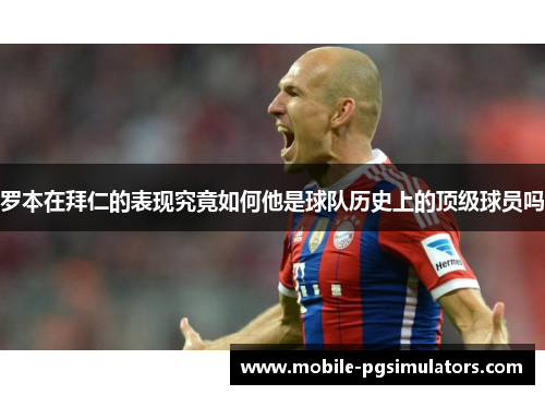 罗本在拜仁的表现究竟如何他是球队历史上的顶级球员吗