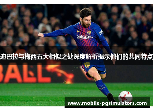 迪巴拉与梅西五大相似之处深度解析揭示他们的共同特点