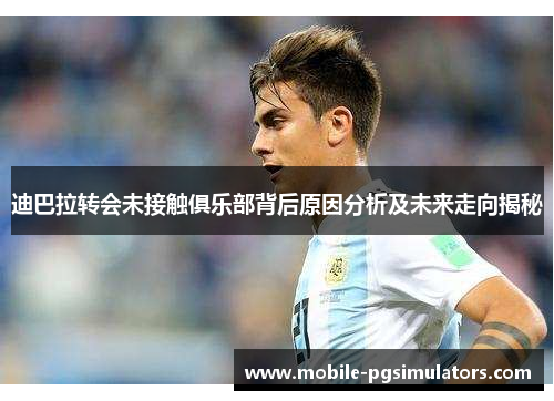 迪巴拉转会未接触俱乐部背后原因分析及未来走向揭秘