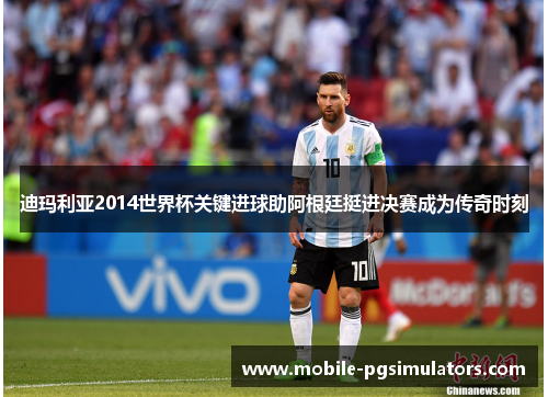 迪玛利亚2014世界杯关键进球助阿根廷挺进决赛成为传奇时刻