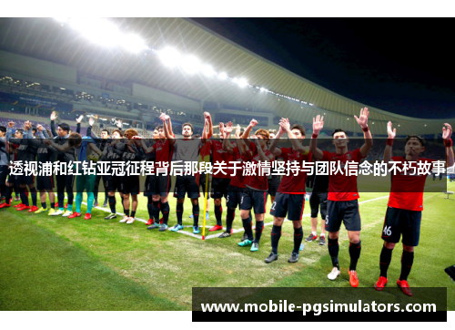 透视浦和红钻亚冠征程背后那段关于激情坚持与团队信念的不朽故事