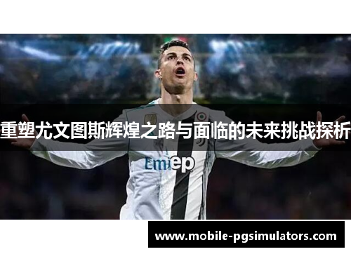 重塑尤文图斯辉煌之路与面临的未来挑战探析