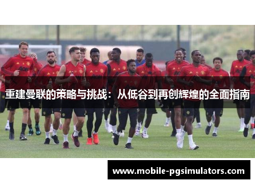重建曼联的策略与挑战：从低谷到再创辉煌的全面指南