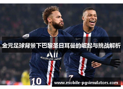 金元足球背景下巴黎圣日耳曼的崛起与挑战解析