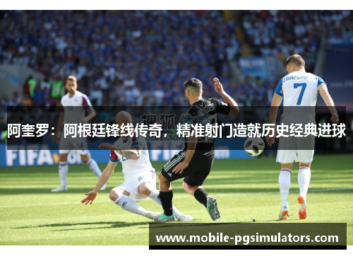阿奎罗：阿根廷锋线传奇，精准射门造就历史经典进球