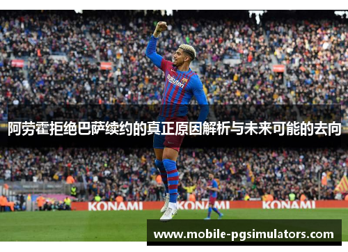 阿劳霍拒绝巴萨续约的真正原因解析与未来可能的去向