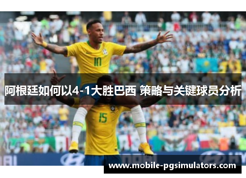 阿根廷如何以4-1大胜巴西 策略与关键球员分析