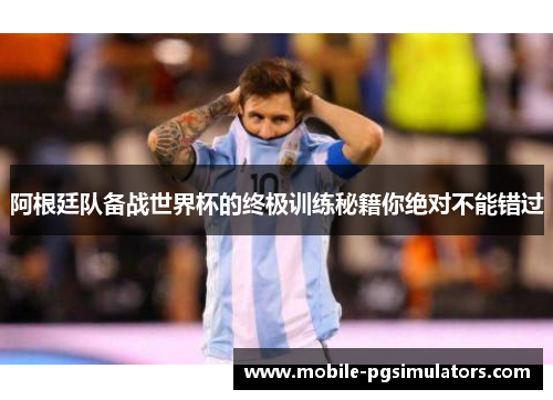 阿根廷队备战世界杯的终极训练秘籍你绝对不能错过
