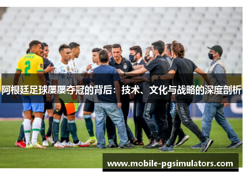阿根廷足球屡屡夺冠的背后：技术、文化与战略的深度剖析