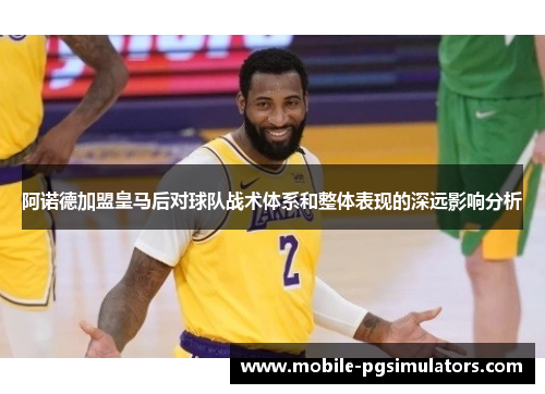 阿诺德加盟皇马后对球队战术体系和整体表现的深远影响分析